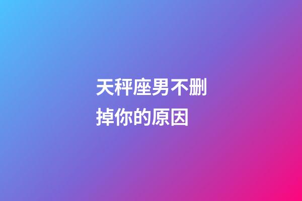 天秤座男不删掉你的原因-第1张-星座运势-玄机派