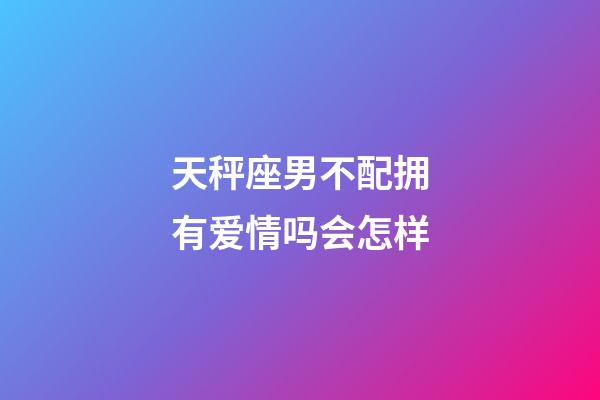 天秤座男不配拥有爱情吗会怎样-第1张-星座运势-玄机派