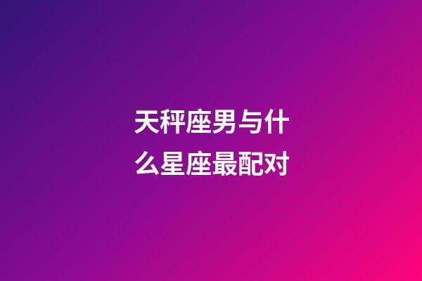 天秤座男与什么星座最配对-第1张-星座运势-玄机派