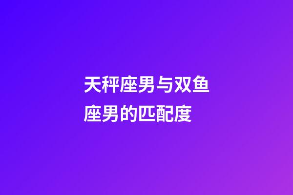 天秤座男与双鱼座男的匹配度-第1张-星座运势-玄机派