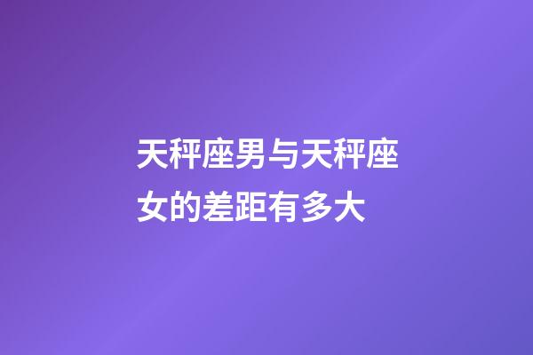 天秤座男与天秤座女的差距有多大-第1张-星座运势-玄机派