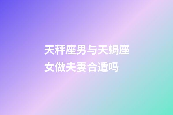 天秤座男与天蝎座女做夫妻合适吗