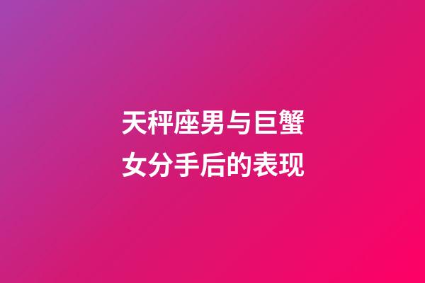 天秤座男与巨蟹女分手后的表现-第1张-星座运势-玄机派