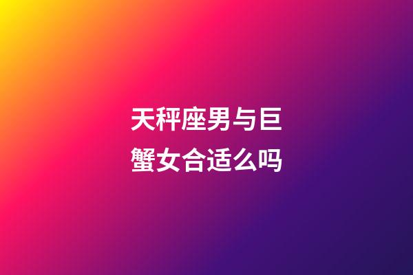 天秤座男与巨蟹女合适么吗-第1张-星座运势-玄机派