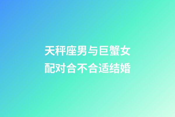 天秤座男与巨蟹女配对合不合适结婚-第1张-星座运势-玄机派