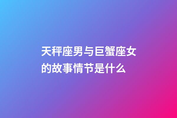 天秤座男与巨蟹座女的故事情节是什么-第1张-星座运势-玄机派