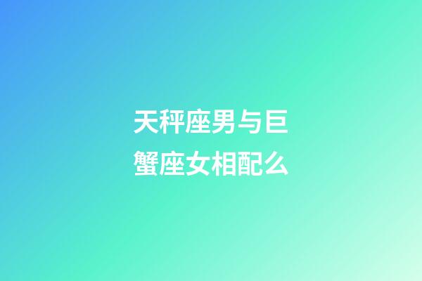 天秤座男与巨蟹座女相配么-第1张-星座运势-玄机派