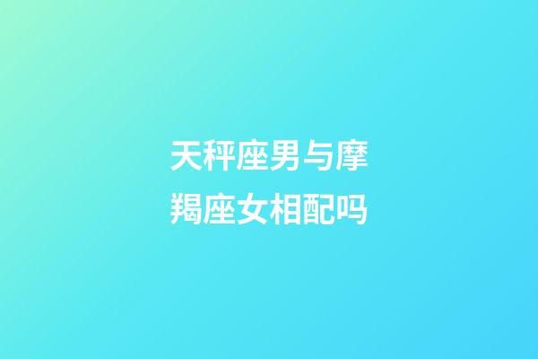 天秤座男与摩羯座女相配吗-第1张-星座运势-玄机派