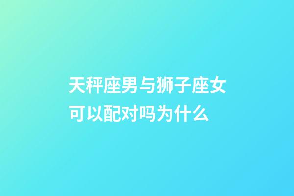 天秤座男与狮子座女可以配对吗为什么-第1张-星座运势-玄机派