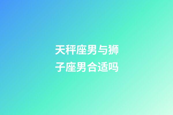 天秤座男与狮子座男合适吗-第1张-星座运势-玄机派