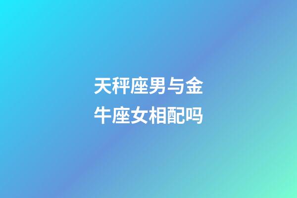 天秤座男与金牛座女相配吗-第1张-星座运势-玄机派