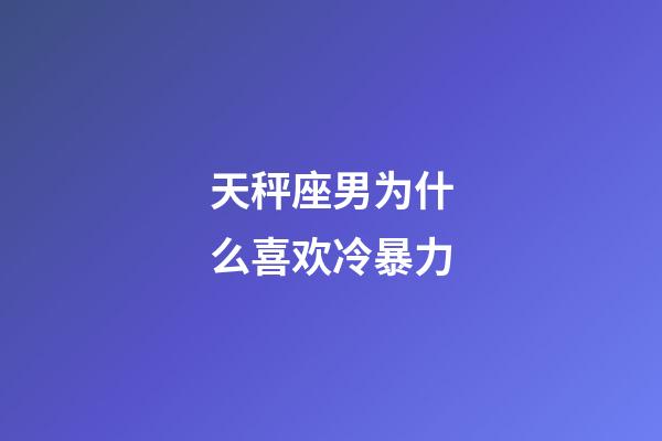 天秤座男为什么喜欢冷暴力-第1张-星座运势-玄机派