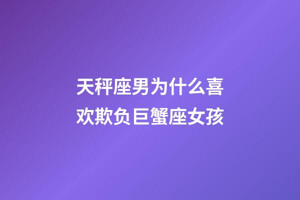 天秤座男为什么喜欢欺负巨蟹座女孩-第1张-星座运势-玄机派