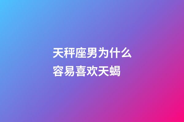 天秤座男为什么容易喜欢天蝎-第1张-星座运势-玄机派