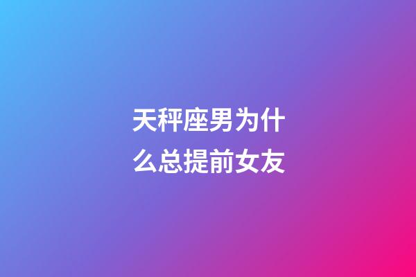 天秤座男为什么总提前女友-第1张-星座运势-玄机派