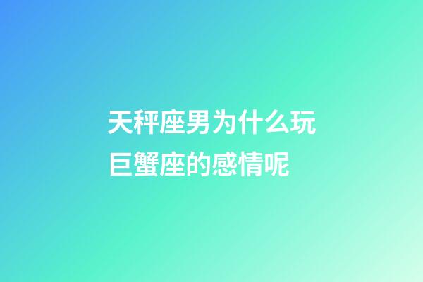 天秤座男为什么玩巨蟹座的感情呢-第1张-星座运势-玄机派