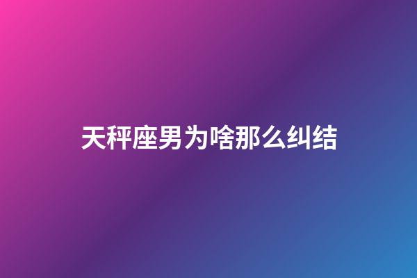 天秤座男为啥那么纠结-第1张-星座运势-玄机派