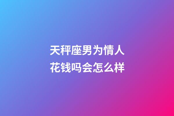 天秤座男为情人花钱吗会怎么样-第1张-星座运势-玄机派