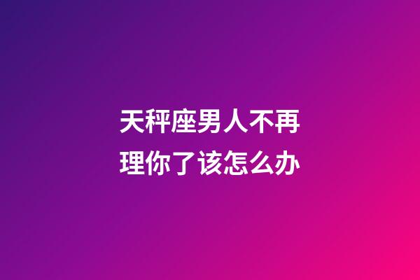 天秤座男人不再理你了该怎么办-第1张-星座运势-玄机派