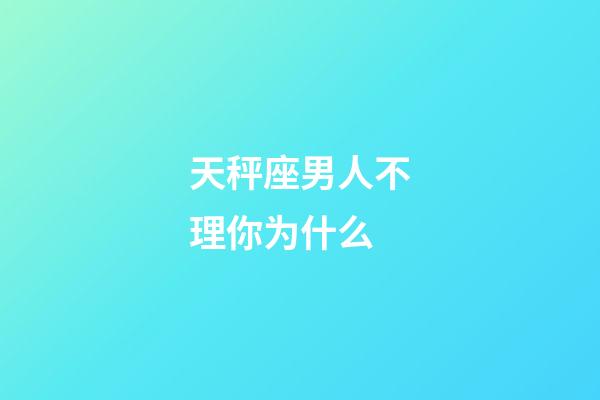 天秤座男人不理你为什么-第1张-星座运势-玄机派