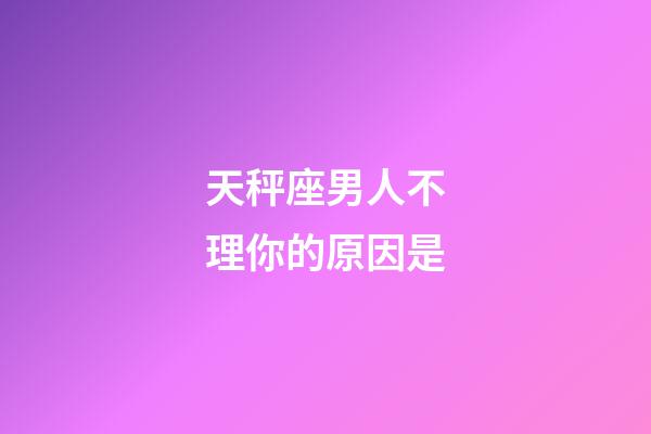 天秤座男人不理你的原因是-第1张-星座运势-玄机派