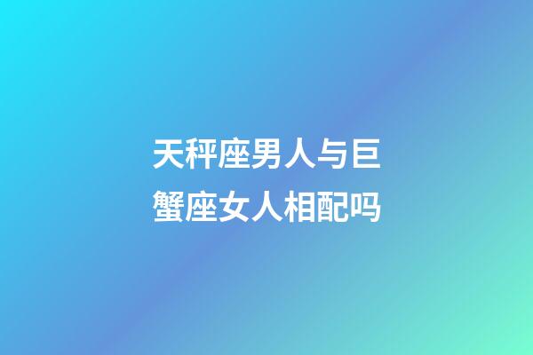 天秤座男人与巨蟹座女人相配吗-第1张-星座运势-玄机派