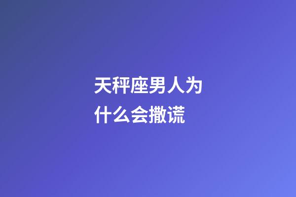 天秤座男人为什么会撒谎-第1张-星座运势-玄机派