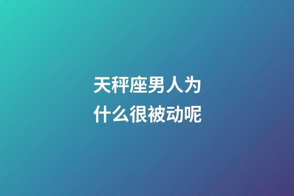 天秤座男人为什么很被动呢-第1张-星座运势-玄机派