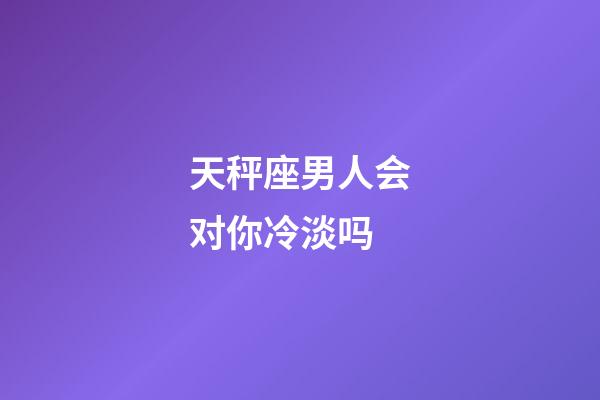 天秤座男人会对你冷淡吗-第1张-星座运势-玄机派