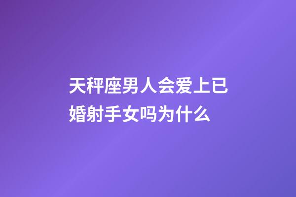 天秤座男人会爱上已婚射手女吗为什么-第1张-星座运势-玄机派