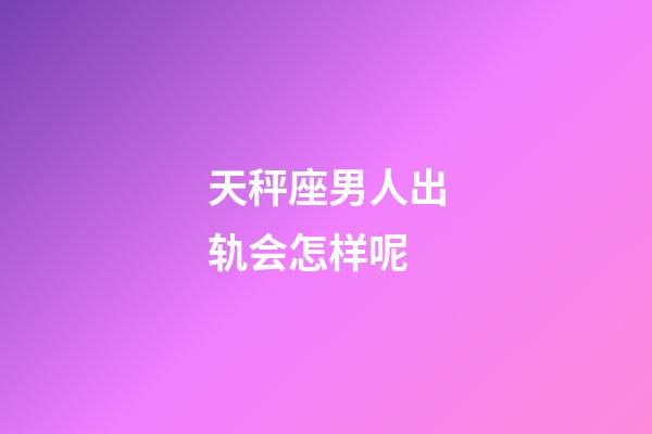 天秤座男人出轨会怎样呢-第1张-星座运势-玄机派