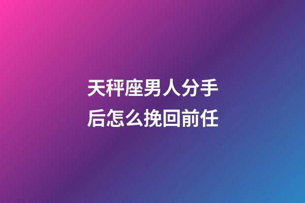 天秤座男人分手后怎么挽回前任-第1张-星座运势-玄机派