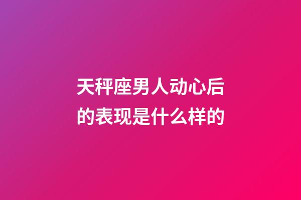 天秤座男人动心后的表现是什么样的-第1张-星座运势-玄机派