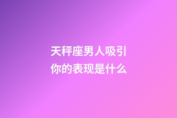 天秤座男人吸引你的表现是什么-第1张-星座运势-玄机派