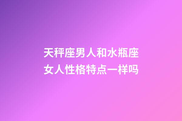 天秤座男人和水瓶座女人性格特点一样吗-第1张-星座运势-玄机派