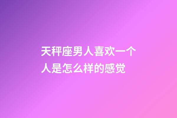 天秤座男人喜欢一个人是怎么样的感觉-第1张-星座运势-玄机派