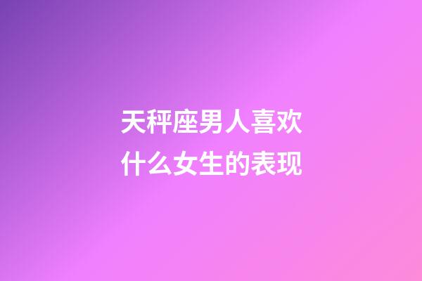 天秤座男人喜欢什么女生的表现-第1张-星座运势-玄机派