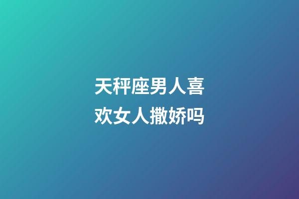 天秤座男人喜欢女人撒娇吗-第1张-星座运势-玄机派