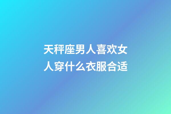 天秤座男人喜欢女人穿什么衣服合适-第1张-星座运势-玄机派