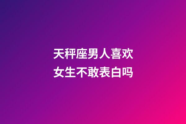 天秤座男人喜欢女生不敢表白吗-第1张-星座运势-玄机派