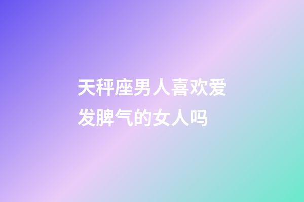 天秤座男人喜欢爱发脾气的女人吗-第1张-星座运势-玄机派