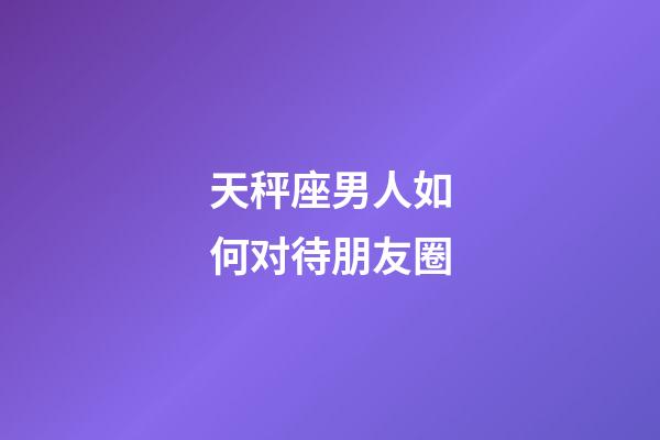 天秤座男人如何对待朋友圈-第1张-星座运势-玄机派