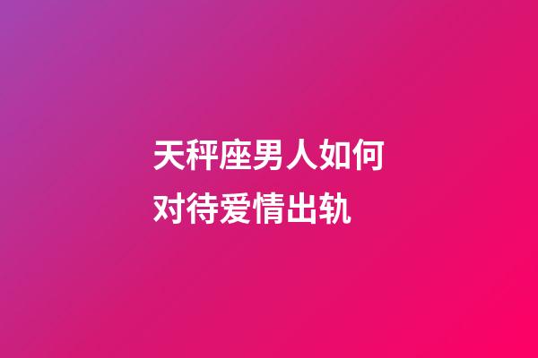 天秤座男人如何对待爱情出轨-第1张-星座运势-玄机派