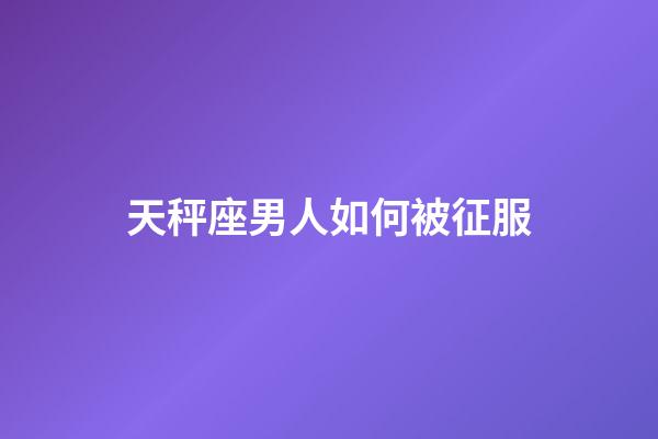 天秤座男人如何被征服-第1张-星座运势-玄机派