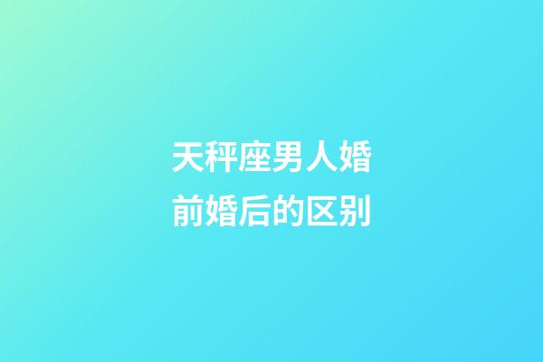 天秤座男人婚前婚后的区别-第1张-星座运势-玄机派