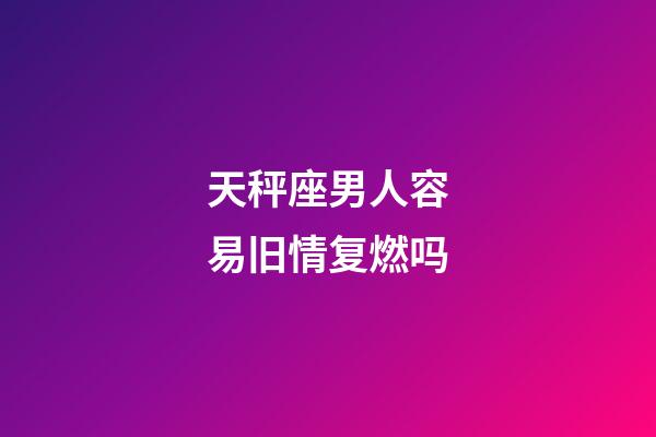 天秤座男人容易旧情复燃吗-第1张-星座运势-玄机派