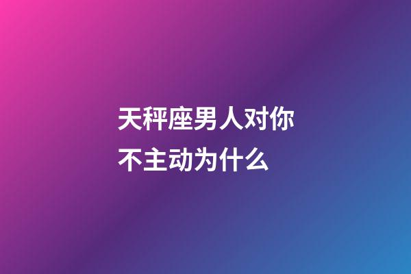 天秤座男人对你不主动为什么-第1张-星座运势-玄机派