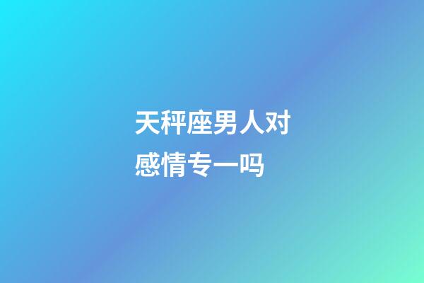 天秤座男人对感情专一吗-第1张-星座运势-玄机派