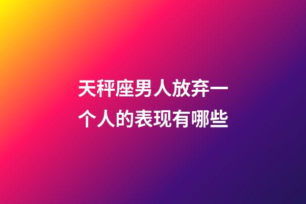 天秤座男人放弃一个人的表现有哪些-第1张-星座运势-玄机派