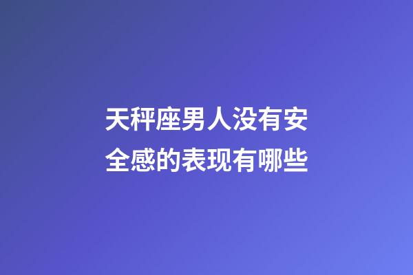 天秤座男人没有安全感的表现有哪些-第1张-星座运势-玄机派